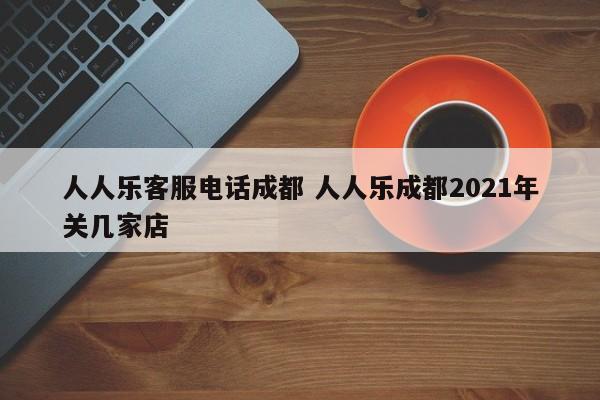 人人乐客服电话成都 人人乐成都2021年关几家店