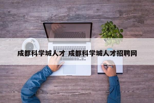 成都科学城人才 成都科学城人才招聘网