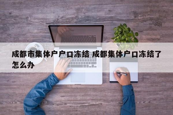 成都市集体户户口冻结 成都集体户口冻结了怎么办
