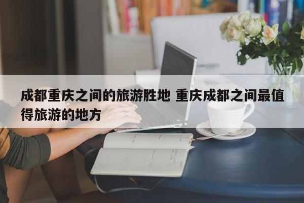 成都重庆之间的旅游胜地 重庆成都之间最值得旅游的地方