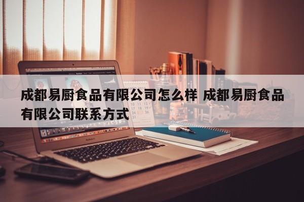 成都易厨食品有限公司怎么样 成都易厨食品有限公司联系方式