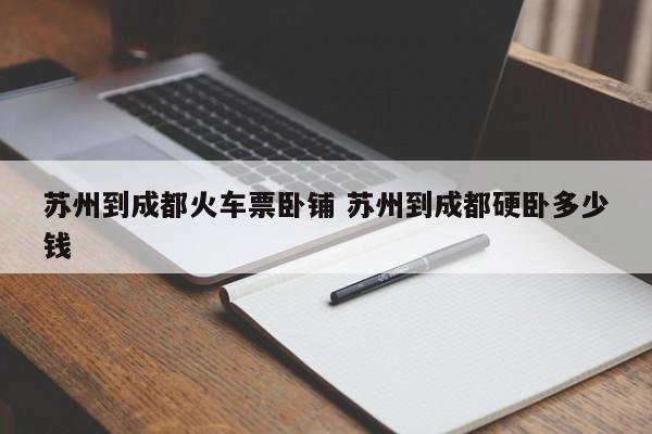 苏州到成都火车票卧铺 苏州到成都硬卧多少钱