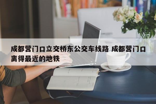 成都营门口立交桥东公交车线路 成都营门口离得最近的地铁