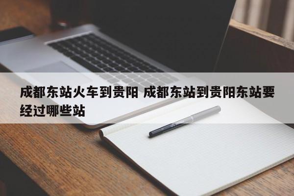 成都东站火车到贵阳 成都东站到贵阳东站要经过哪些站