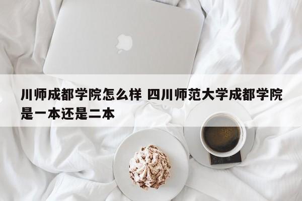 川师成都学院怎么样 四川师范大学成都学院是一本还是二本