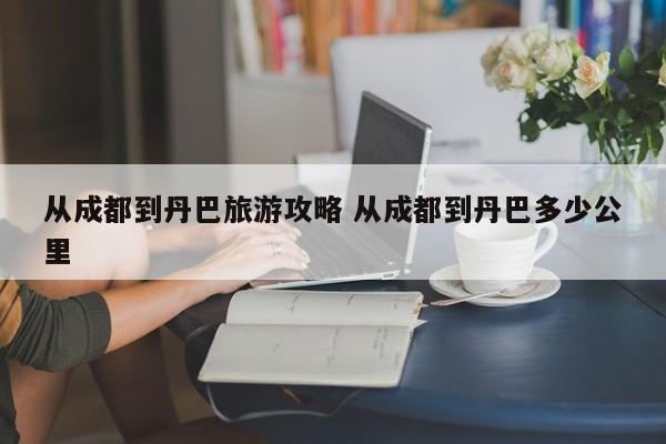 从成都到丹巴旅游攻略 从成都到丹巴多少公里
