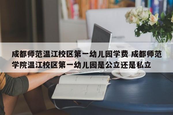 成都师范温江校区第一幼儿园学费 成都师范学院温江校区第一幼儿园是公立还是私立