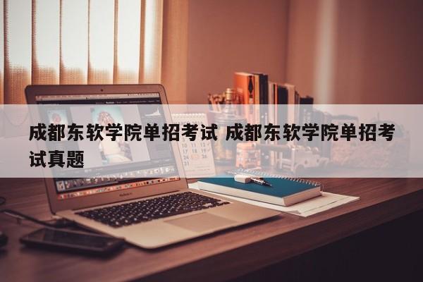 成都东软学院单招考试 成都东软学院单招考试真题