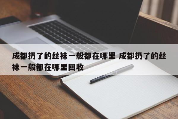 成都扔了的丝袜一般都在哪里 成都扔了的丝袜一般都在哪里回收