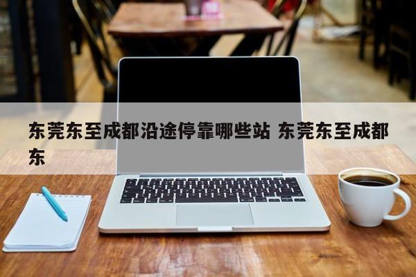 东莞东至成都沿途停靠哪些站 东莞东至成都东