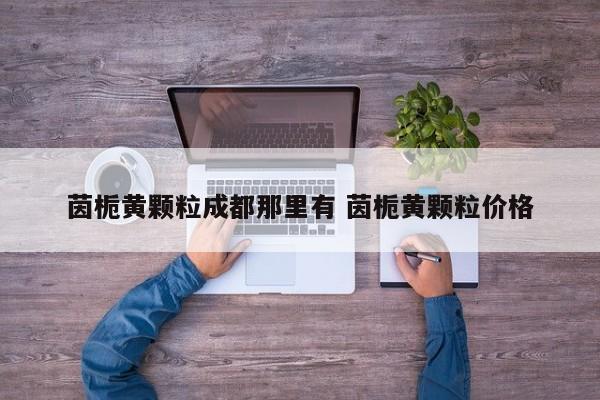 茵栀黄颗粒成都那里有 茵栀黄颗粒价格