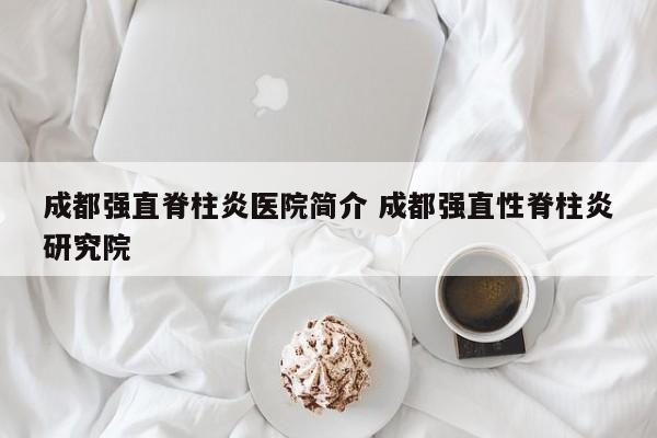 成都强直脊柱炎医院简介 成都强直性脊柱炎研究院