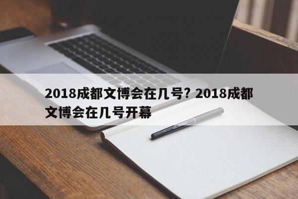 2018成都文博会在几号? 2018成都文博会在几号开幕