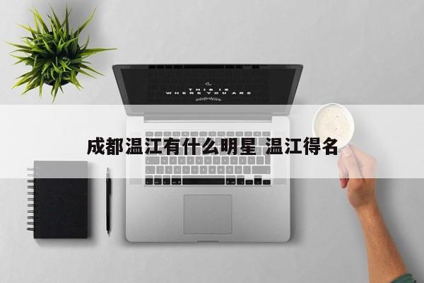 成都温江有什么明星 温江得名